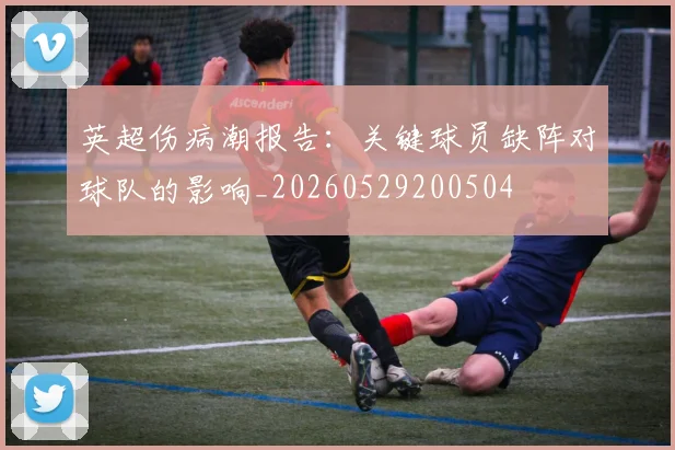 英超伤病潮报告：关键球员缺阵对球队的影响_20260529200504