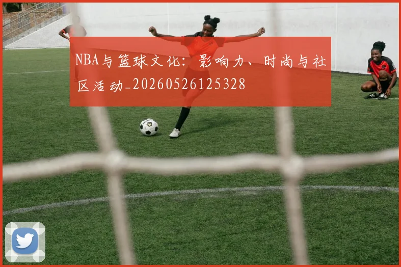 NBA与篮球文化：影响力、时尚与社区活动_20260526125328