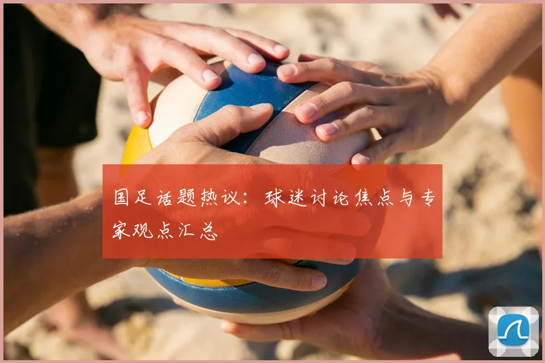 国足话题热议：球迷讨论焦点与专家观点汇总