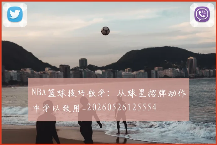 NBA篮球技巧教学：从球星招牌动作中学以致用_20260526125554