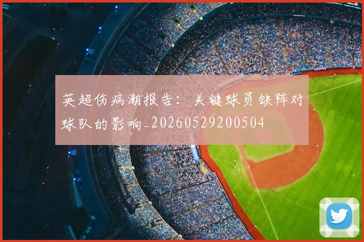 英超伤病潮报告:关键球员缺阵对球队的影响_20260529200504