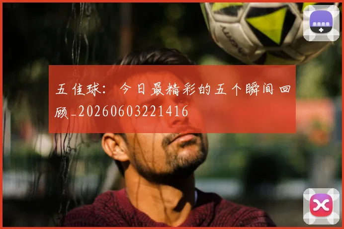 五佳球：今日最精彩的五个瞬间回顾_20260603221416