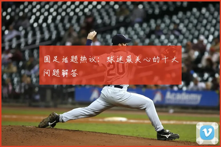 国足话题热议：球迷最关心的十大问题解答