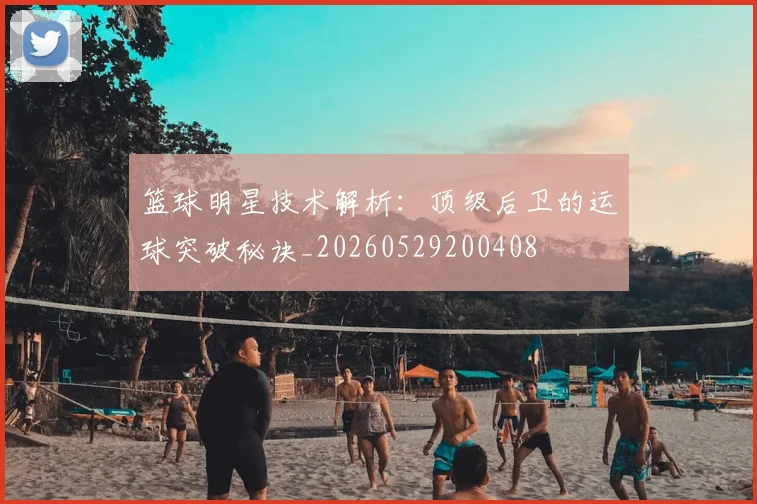 篮球明星技术解析：顶级后卫的运球突破秘诀_20260529200408