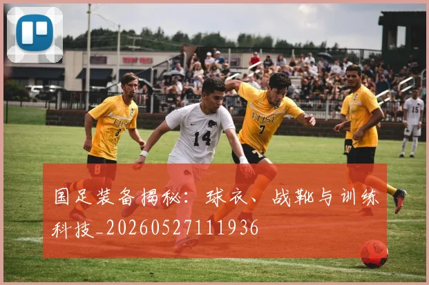 国足装备揭秘：球衣、战靴与训练科技_20260527111936