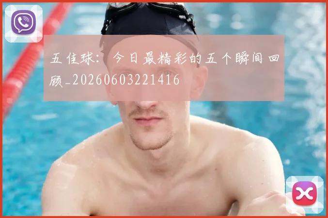 五佳球：今日最精彩的五个瞬间回顾_20260603221416