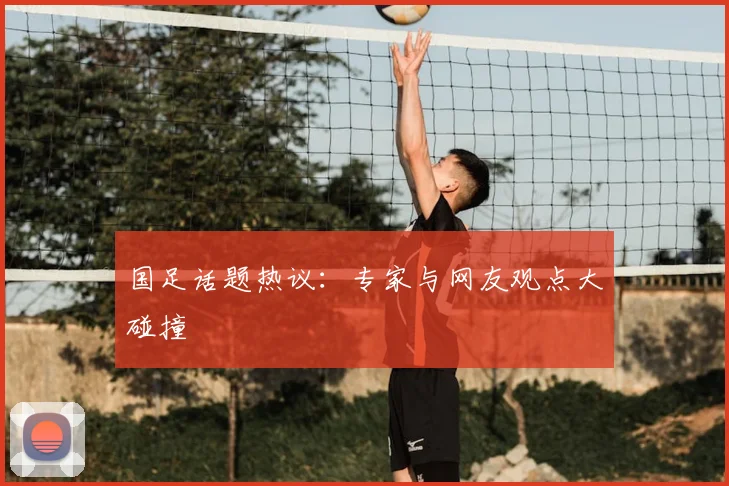 国足话题热议：专家与网友观点大碰撞